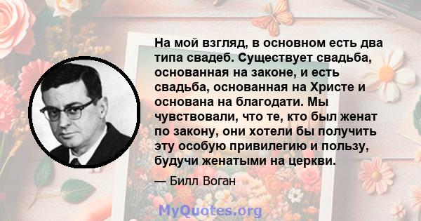 На мой взгляд, в основном есть два типа свадеб. Существует свадьба, основанная на законе, и есть свадьба, основанная на Христе и основана на благодати. Мы чувствовали, что те, кто был женат по закону, они хотели бы