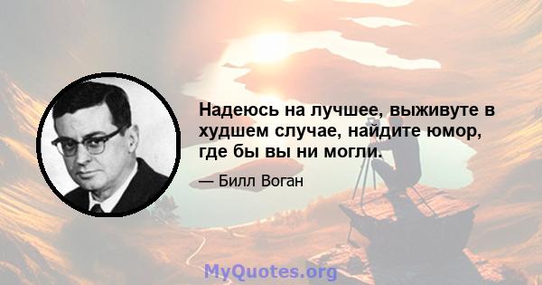 Надеюсь на лучшее, выживуте в худшем случае, найдите юмор, где бы вы ни могли.