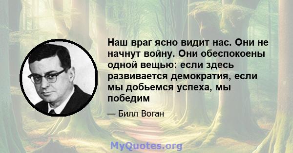 Наш враг ясно видит нас. Они не начнут войну. Они обеспокоены одной вещью: если здесь развивается демократия, если мы добьемся успеха, мы победим