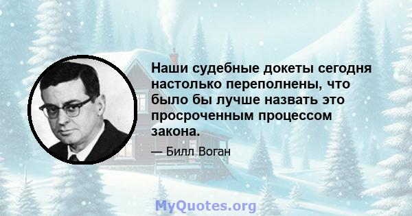 Наши судебные докеты сегодня настолько переполнены, что было бы лучше назвать это просроченным процессом закона.