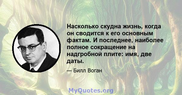 Насколько скудна жизнь, когда он сводится к его основным фактам. И последнее, наиболее полное сокращение на надгробной плите: имя, две даты.