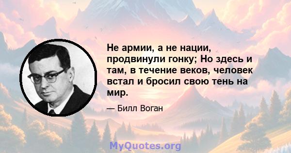 Не армии, а не нации, продвинули гонку; Но здесь и там, в течение веков, человек встал и бросил свою тень на мир.