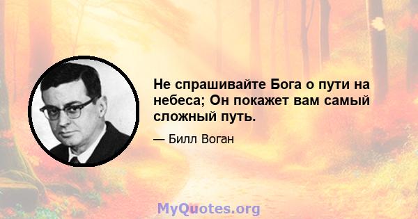 Не спрашивайте Бога о пути на небеса; Он покажет вам самый сложный путь.