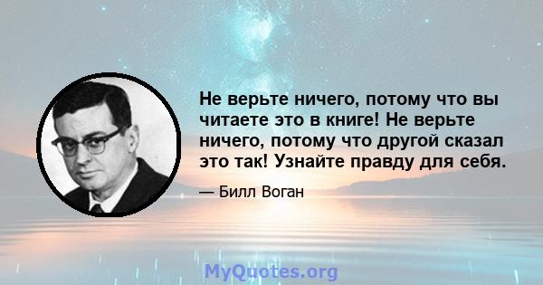 Не верьте ничего, потому что вы читаете это в книге! Не верьте ничего, потому что другой сказал это так! Узнайте правду для себя.