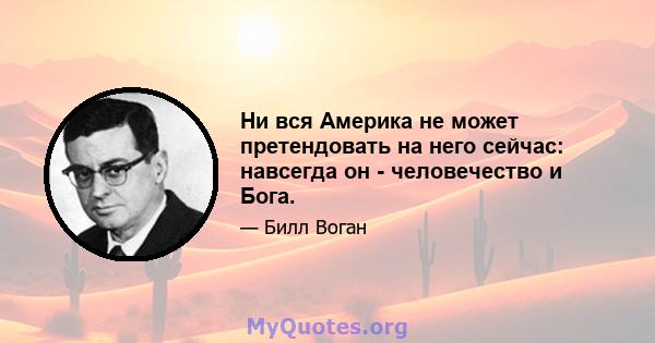 Ни вся Америка не может претендовать на него сейчас: навсегда он - человечество и Бога.