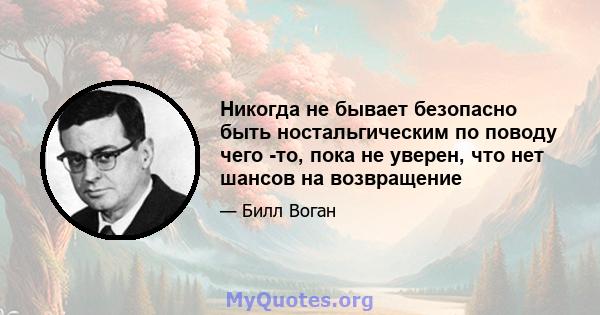 Никогда не бывает безопасно быть ностальгическим по поводу чего -то, пока не уверен, что нет шансов на возвращение