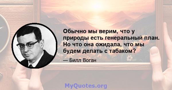 Обычно мы верим, что у природы есть генеральный план. Но что она ожидала, что мы будем делать с табаком?