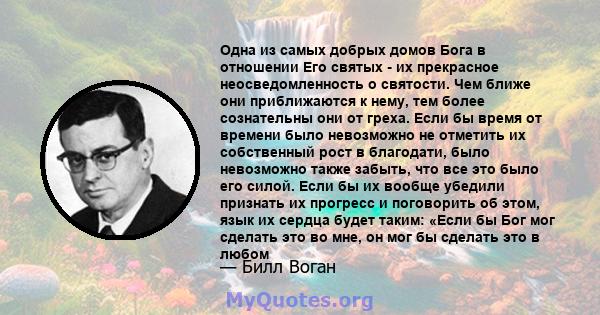 Одна из самых добрых домов Бога в отношении Его святых - их прекрасное неосведомленность о святости. Чем ближе они приближаются к нему, тем более сознательны они от греха. Если бы время от времени было невозможно не