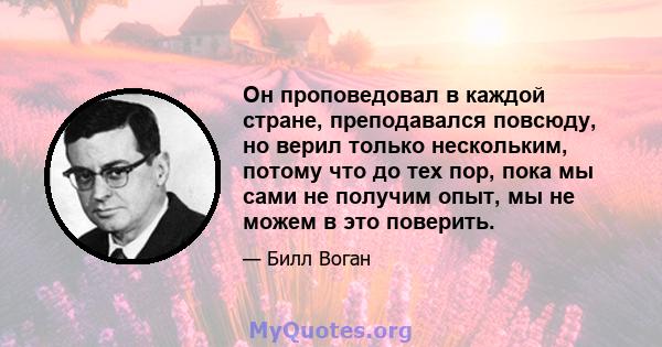 Он проповедовал в каждой стране, преподавался повсюду, но верил только нескольким, потому что до тех пор, пока мы сами не получим опыт, мы не можем в это поверить.