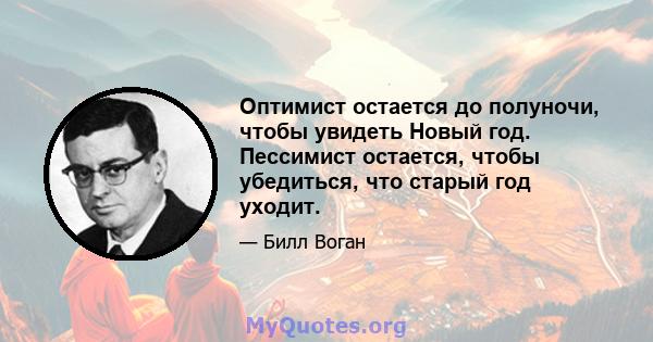 Оптимист остается до полуночи, чтобы увидеть Новый год. Пессимист остается, чтобы убедиться, что старый год уходит.