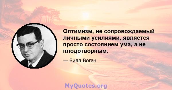 Оптимизм, не сопровождаемый личными усилиями, является просто состоянием ума, а не плодотворным.