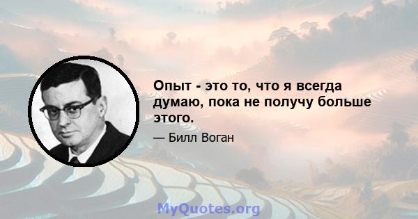 Опыт - это то, что я всегда думаю, пока не получу больше этого.