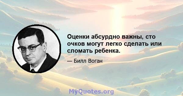 Оценки абсурдно важны, сто очков могут легко сделать или сломать ребенка.