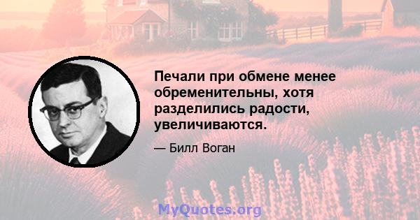 Печали при обмене менее обременительны, хотя разделились радости, увеличиваются.