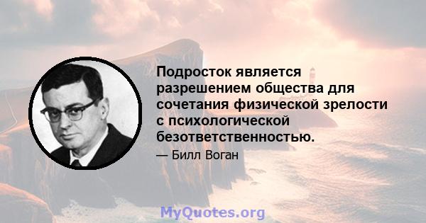 Подросток является разрешением общества для сочетания физической зрелости с психологической безответственностью.