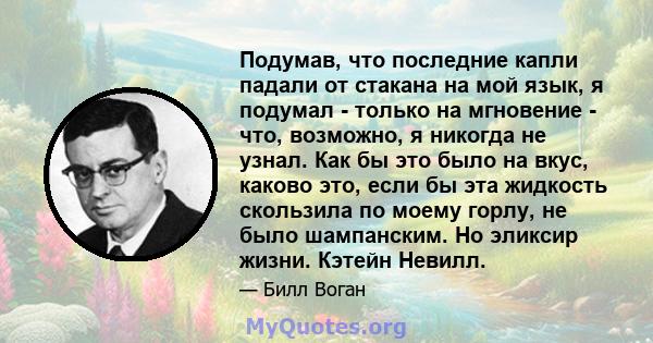 Подумав, что последние капли падали от стакана на мой язык, я подумал - только на мгновение - что, возможно, я никогда не узнал. Как бы это было на вкус, каково это, если бы эта жидкость скользила по моему горлу, не