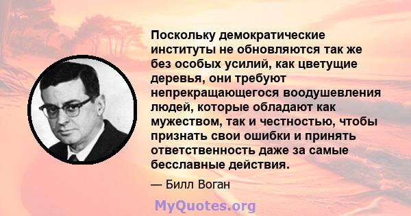 Поскольку демократические институты не обновляются так же без особых усилий, как цветущие деревья, они требуют непрекращающегося воодушевления людей, которые обладают как мужеством, так и честностью, чтобы признать свои 