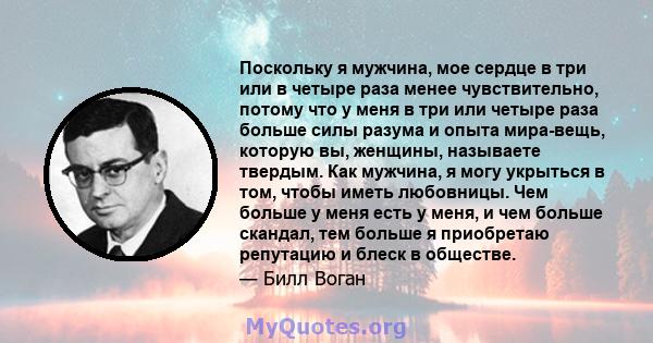 Поскольку я мужчина, мое сердце в три или в четыре раза менее чувствительно, потому что у меня в три или четыре раза больше силы разума и опыта мира-вещь, которую вы, женщины, называете твердым. Как мужчина, я могу