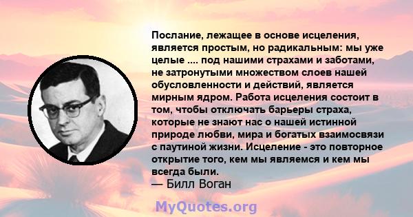 Послание, лежащее в основе исцеления, является простым, но радикальным: мы уже целые .... под нашими страхами и заботами, не затронутыми множеством слоев нашей обусловленности и действий, является мирным ядром. Работа