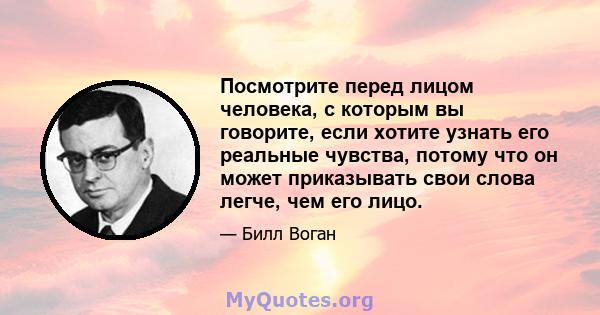 Посмотрите перед лицом человека, с которым вы говорите, если хотите узнать его реальные чувства, потому что он может приказывать свои слова легче, чем его лицо.