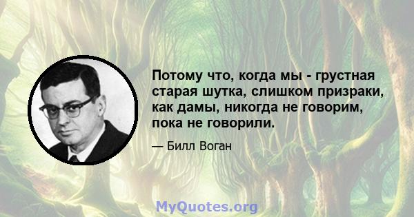 Потому что, когда мы - грустная старая шутка, слишком призраки, как дамы, никогда не говорим, пока не говорили.