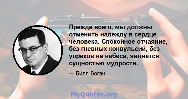 Прежде всего, мы должны отменить надежду в сердце человека. Спокойное отчаяние, без гневных конвульсий, без упреков на небеса, является сущностью мудрости.