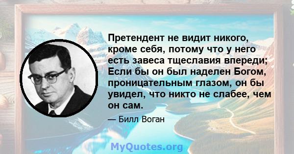 Претендент не видит никого, кроме себя, потому что у него есть завеса тщеславия впереди; Если бы он был наделен Богом, проницательным глазом, он бы увидел, что никто не слабее, чем он сам.