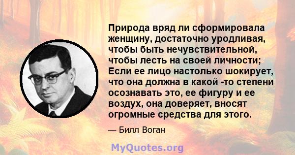 Природа вряд ли сформировала женщину, достаточно уродливая, чтобы быть нечувствительной, чтобы лесть на своей личности; Если ее лицо настолько шокирует, что она должна в какой -то степени осознавать это, ее фигуру и ее