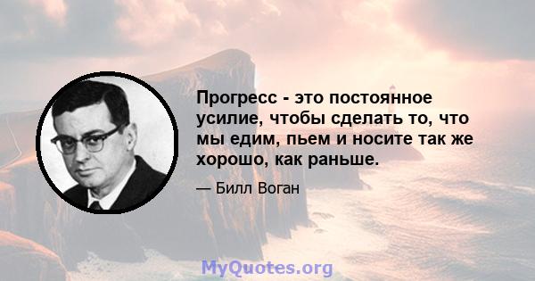 Прогресс - это постоянное усилие, чтобы сделать то, что мы едим, пьем и носите так же хорошо, как раньше.