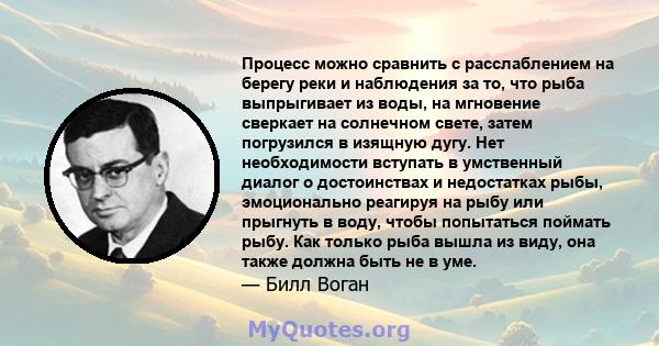 Процесс можно сравнить с расслаблением на берегу реки и наблюдения за то, что рыба выпрыгивает из воды, на мгновение сверкает на солнечном свете, затем погрузился в изящную дугу. Нет необходимости вступать в умственный