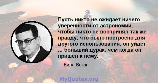 Пусть никто не ожидает ничего уверенности от астрономии, чтобы никто не воспринял так же правду, что было построено для другого использования, он уйдет ... больший дурак, чем когда он пришел к нему.