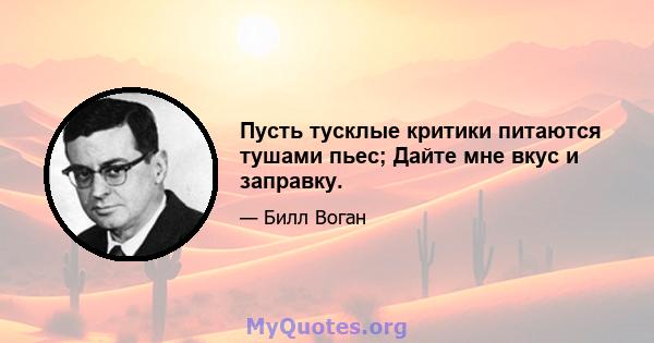 Пусть тусклые критики питаются тушами пьес; Дайте мне вкус и заправку.