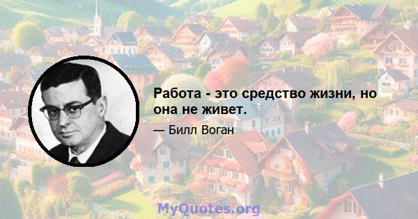 Работа - это средство жизни, но она не живет.