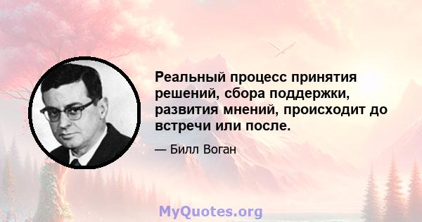 Реальный процесс принятия решений, сбора поддержки, развития мнений, происходит до встречи или после.