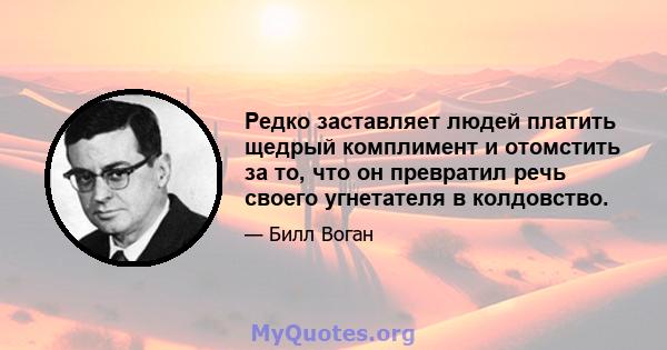 Редко заставляет людей платить щедрый комплимент и отомстить за то, что он превратил речь своего угнетателя в колдовство.