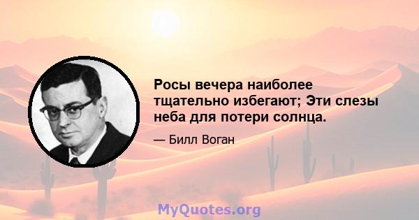 Росы вечера наиболее тщательно избегают; Эти слезы неба для потери солнца.