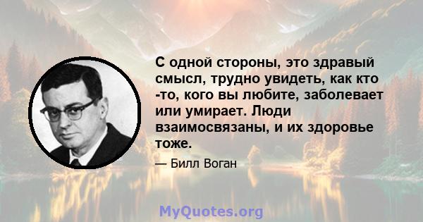 С одной стороны, это здравый смысл, трудно увидеть, как кто -то, кого вы любите, заболевает или умирает. Люди взаимосвязаны, и их здоровье тоже.