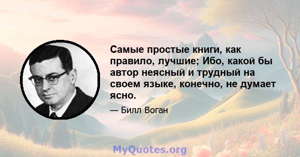 Самые простые книги, как правило, лучшие; Ибо, какой бы автор неясный и трудный на своем языке, конечно, не думает ясно.