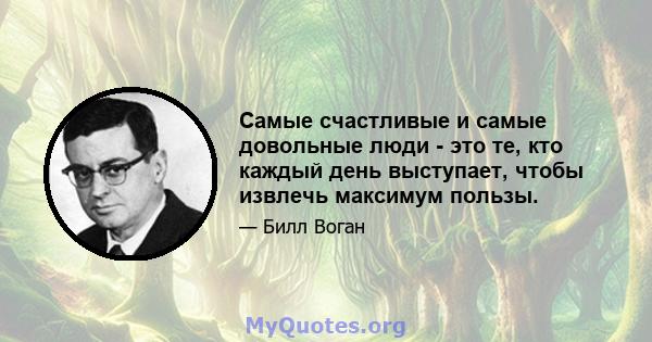 Самые счастливые и самые довольные люди - это те, кто каждый день выступает, чтобы извлечь максимум пользы.