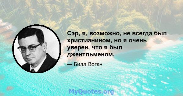 Сэр, я, возможно, не всегда был христианином, но я очень уверен, что я был джентльменом.