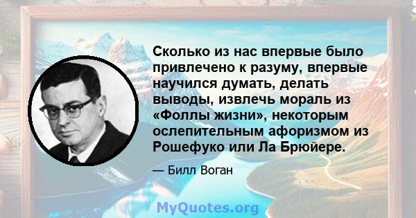 Сколько из нас впервые было привлечено к разуму, впервые научился думать, делать выводы, извлечь мораль из «Фоллы жизни», некоторым ослепительным афоризмом из Рошефуко или Ла Брюйере.