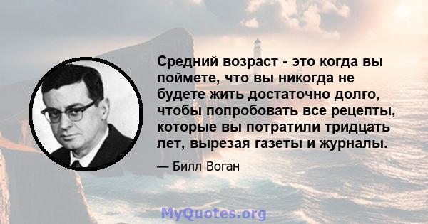 Средний возраст - это когда вы поймете, что вы никогда не будете жить достаточно долго, чтобы попробовать все рецепты, которые вы потратили тридцать лет, вырезая газеты и журналы.