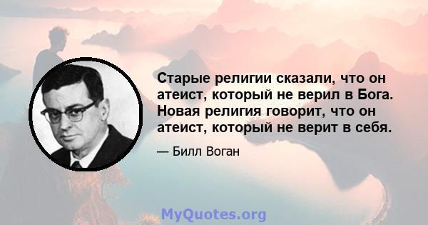 Старые религии сказали, что он атеист, который не верил в Бога. Новая религия говорит, что он атеист, который не верит в себя.