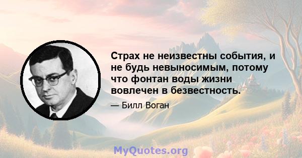 Страх не неизвестны события, и не будь невыносимым, потому что фонтан воды жизни вовлечен в безвестность.