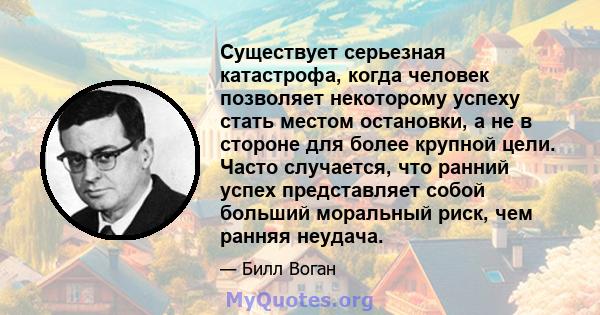 Существует серьезная катастрофа, когда человек позволяет некоторому успеху стать местом остановки, а не в стороне для более крупной цели. Часто случается, что ранний успех представляет собой больший моральный риск, чем