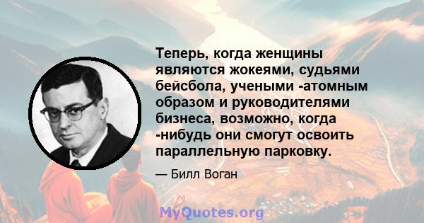 Теперь, когда женщины являются жокеями, судьями бейсбола, учеными -атомным образом и руководителями бизнеса, возможно, когда -нибудь они смогут освоить параллельную парковку.