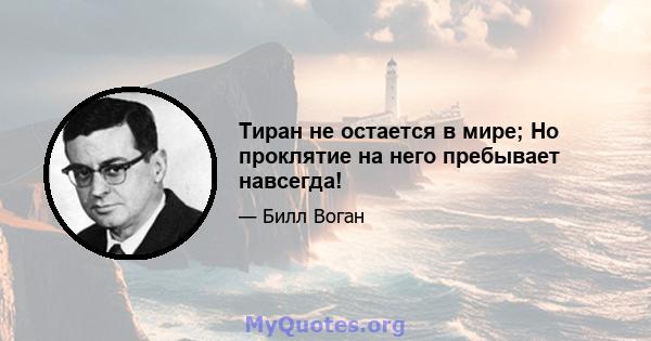 Тиран не остается в мире; Но проклятие на него пребывает навсегда!