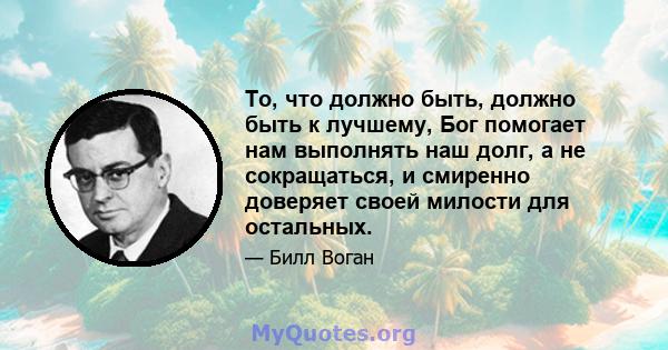 То, что должно быть, должно быть к лучшему, Бог помогает нам выполнять наш долг, а не сокращаться, и смиренно доверяет своей милости для остальных.