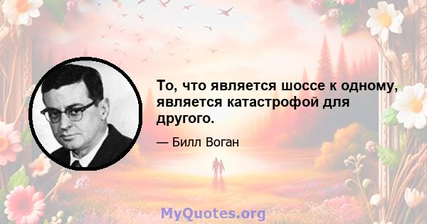 То, что является шоссе к одному, является катастрофой для другого.