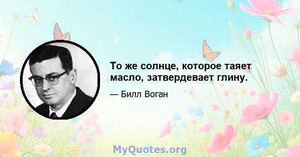 То же солнце, которое таяет масло, затвердевает глину.